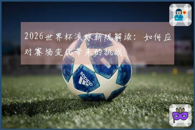 2026世界杯滚球新规解读：如何应对赛场变化带来的挑战