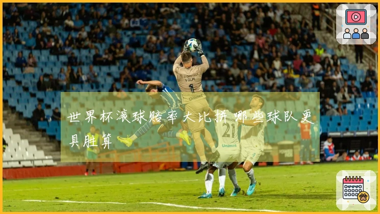 世界杯滚球赔率大比拼 哪些球队更具胜算