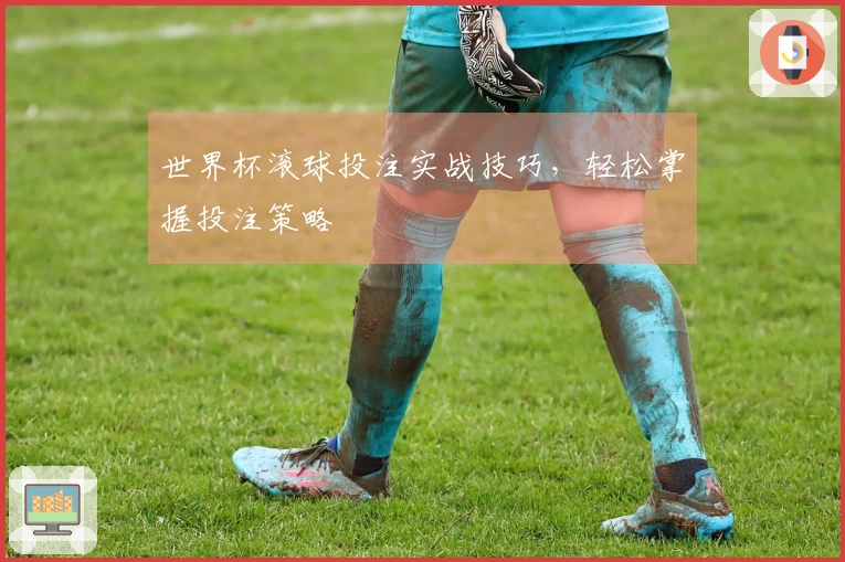 世界杯滚球投注实战技巧，轻松掌握投注策略