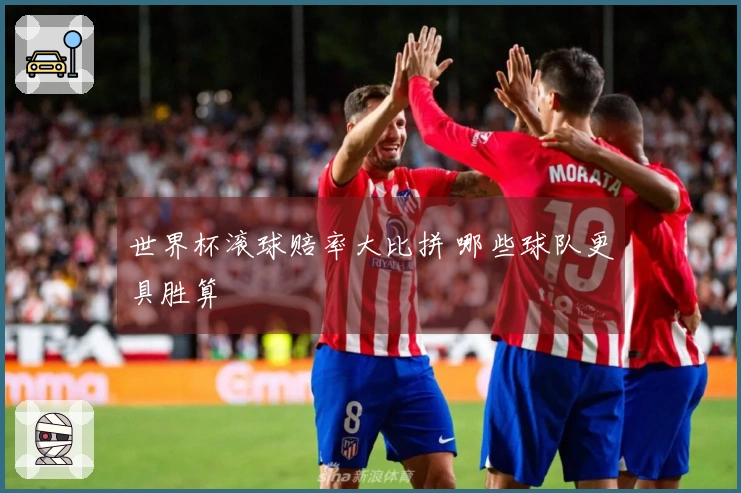 世界杯滚球赔率大比拼 哪些球队更具胜算