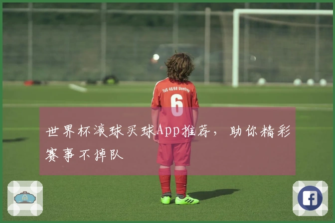 世界杯滚球买球App推荐，助你精彩赛事不掉队