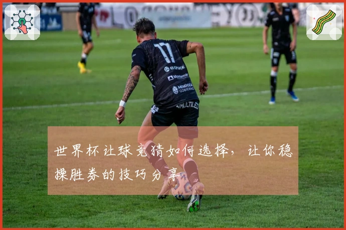 世界杯让球竞猜如何选择，让你稳操胜券的技巧分享