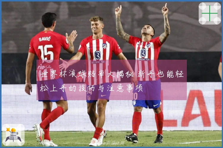 世界杯滚球赔率大揭秘 新手也能轻松上手的技巧与注意事项