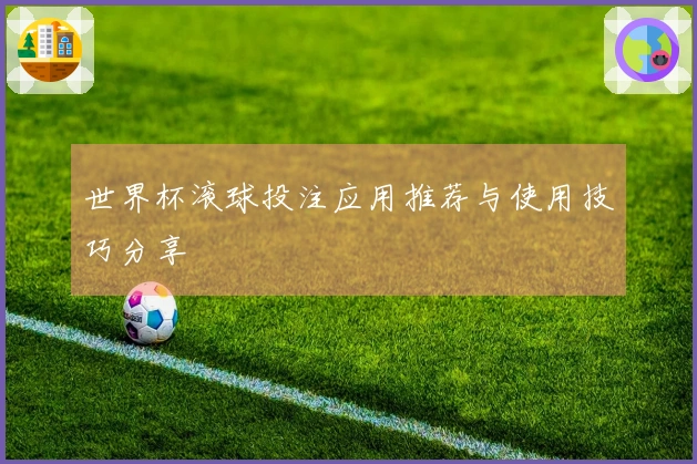 世界杯滚球投注应用推荐与使用技巧分享