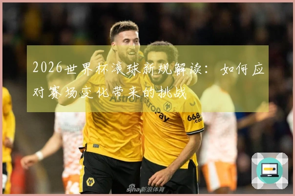 2026世界杯滚球新规解读：如何应对赛场变化带来的挑战