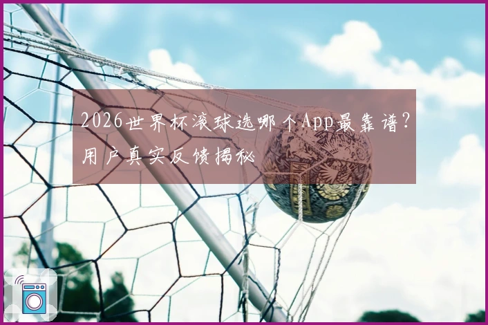 2026世界杯滚球选哪个App最靠谱？用户真实反馈揭秘