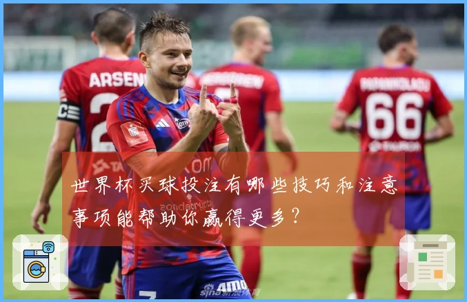 世界杯买球投注有哪些技巧和注意事项能帮助你赢得更多？