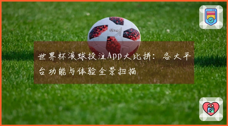 世界杯滚球投注App大比拼：各大平台功能与体验全景扫描