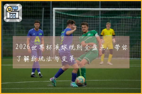 2026世界杯滚球规则全盘点，带你了解新玩法与变革