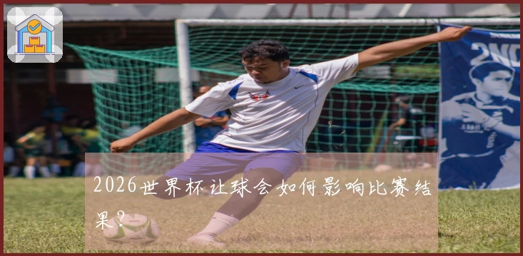 2026世界杯让球会如何影响比赛结果？