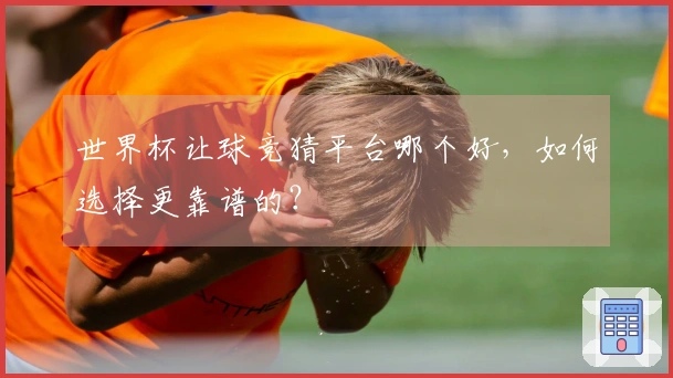 世界杯让球竞猜平台哪个好，如何选择更靠谱的？