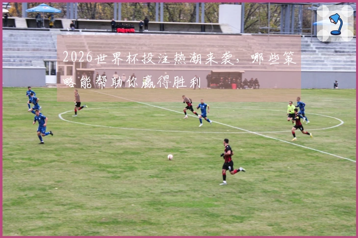 2026世界杯投注热潮来袭，哪些策略能帮助你赢得胜利
