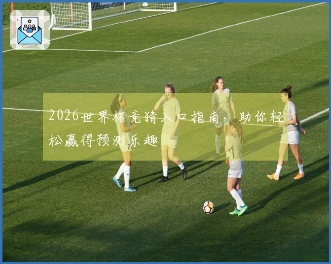 2026世界杯竞猜入口指南，助你轻松赢得预测乐趣