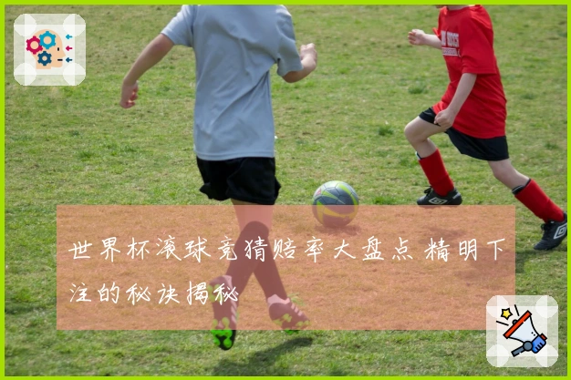 世界杯滚球竞猜赔率大盘点 精明下注的秘诀揭秘