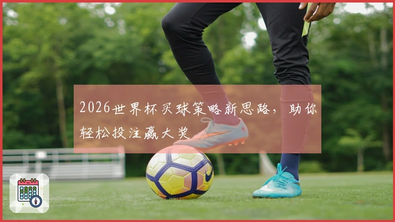 2026世界杯买球策略新思路，助你轻松投注赢大奖
