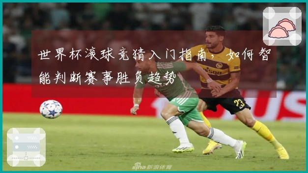 世界杯滚球竞猜入门指南，如何智能判断赛事胜负趋势