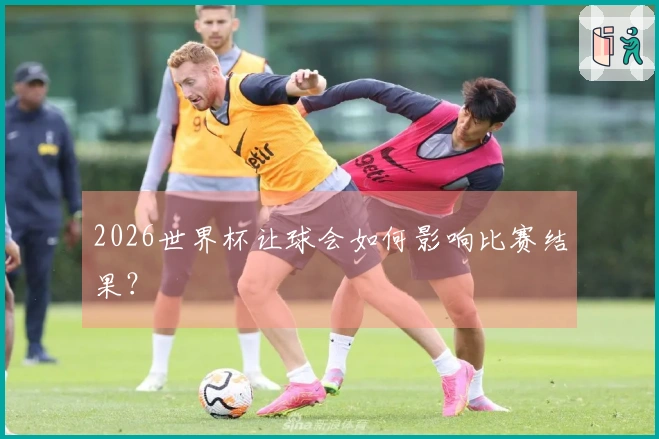 2026世界杯让球会如何影响比赛结果？