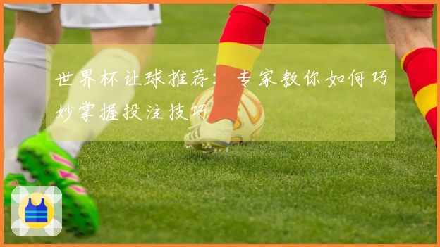世界杯让球推荐：专家教你如何巧妙掌握投注技巧
