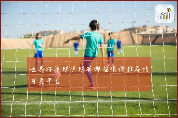 世界杯滚球买球有哪些值得推荐的可靠平台