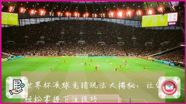 世界杯滚球竞猜玩法大揭秘，让你轻松掌握下注技巧