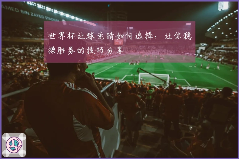 世界杯让球竞猜如何选择，让你稳操胜券的技巧分享